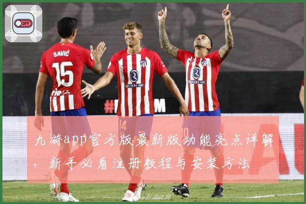 九游app官方版最新版功能亮点详解,新手必看注册教程与安装方法