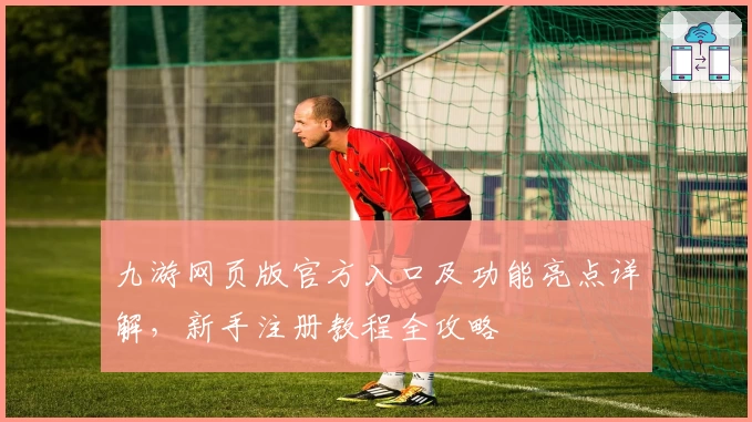 九游网页版官方入口及功能亮点详解,新手注册教程全攻略