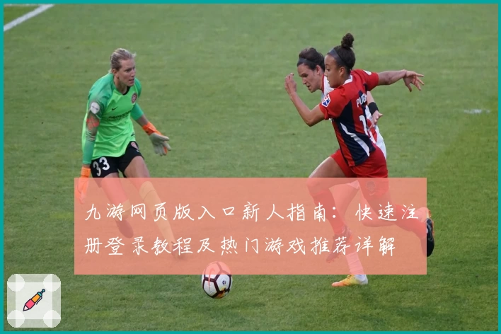 九游网页版入口新人指南：快速注册登录教程及热门游戏推荐详解