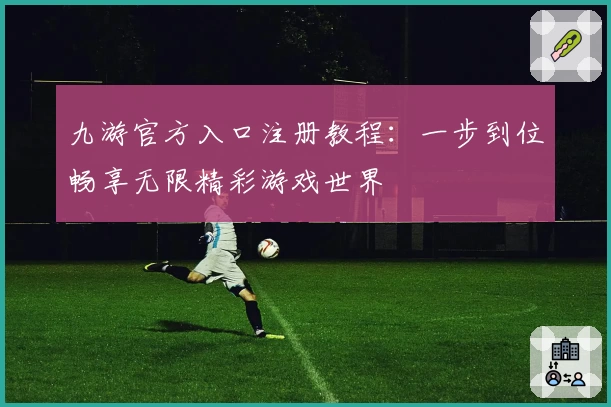九游官方入口注册教程：一步到位畅享无限精彩游戏世界