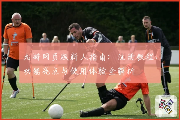 九游网页版新人指南：注册教程、功能亮点与使用体验全解析