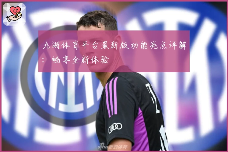 九游体育平台最新版功能亮点详解：畅享全新体验