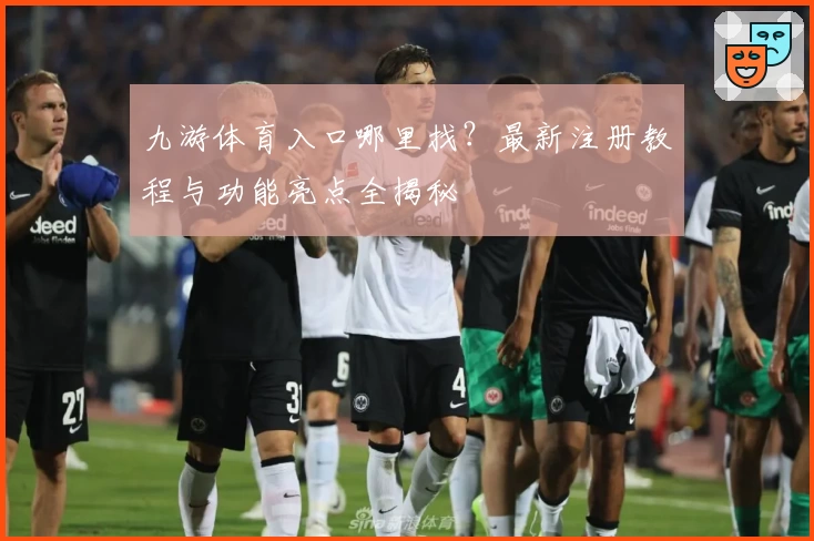 九游体育入口哪里找？最新注册教程与功能亮点全揭秘