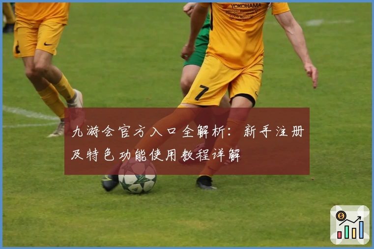九游会官方入口全解析：新手注册及特色功能使用教程详解