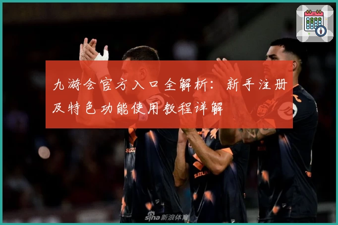 九游会官方入口全解析：新手注册及特色功能使用教程详解