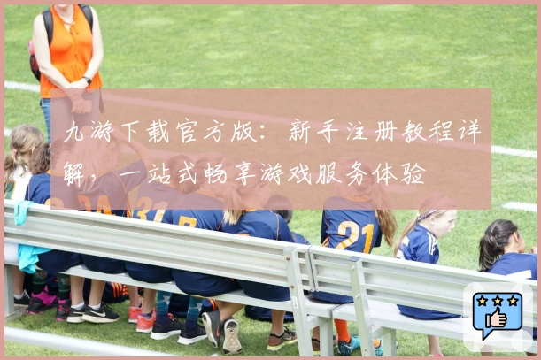 九游下载官方版:新手注册教程详解,一站式畅享游戏服务体验