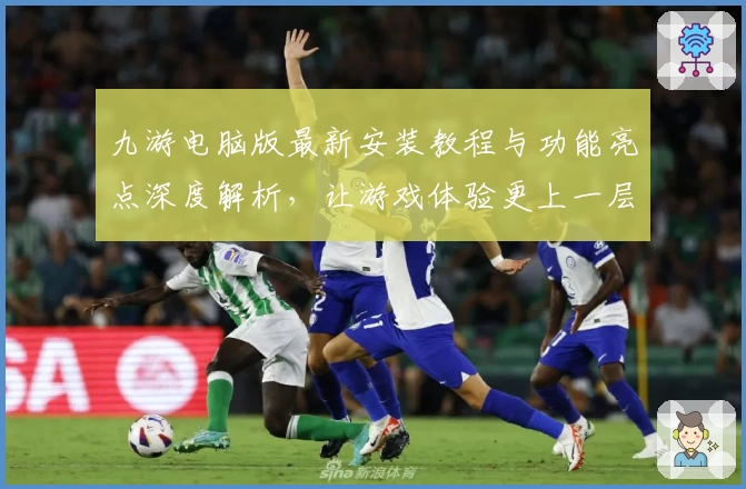 九游电脑版最新安装教程与功能亮点深度解析,让游戏体验更上一层楼