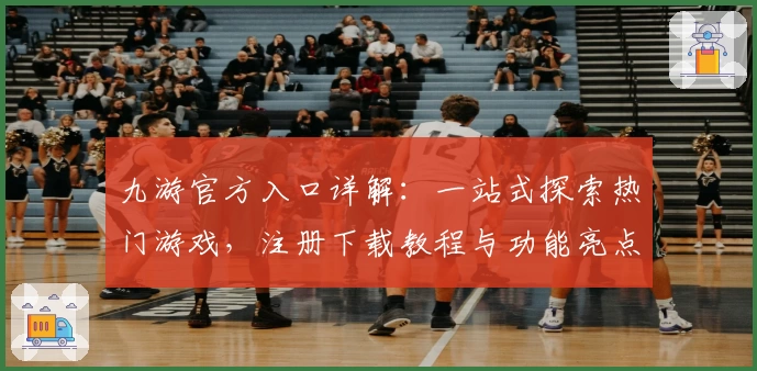 九游官方入口详解：一站式探索热门游戏，注册下载教程与功能亮点全面解析