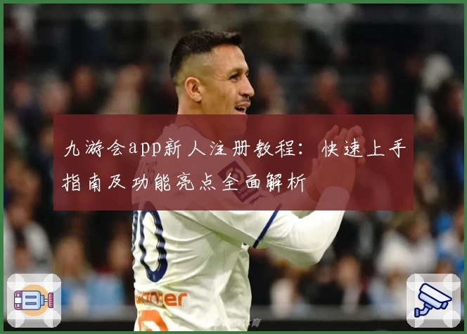 九游会app新人注册教程:快速上手指南及功能亮点全面解析