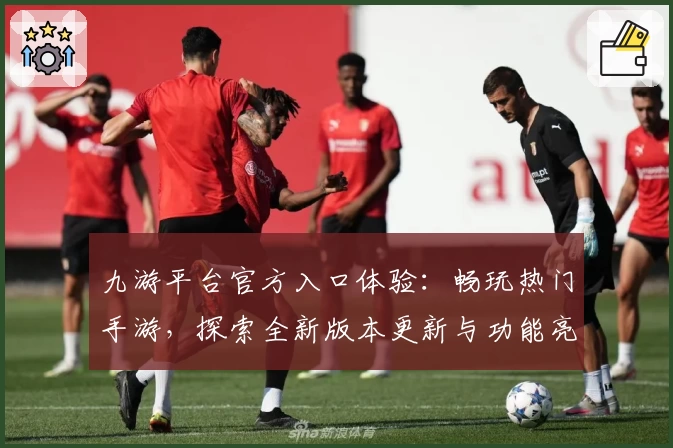 九游平台官方入口体验：畅玩热门手游，探索全新版本更新与功能亮点
