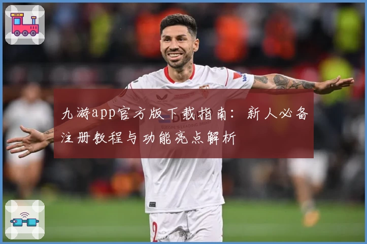 九游app官方版下载指南：新人必备注册教程与功能亮点解析