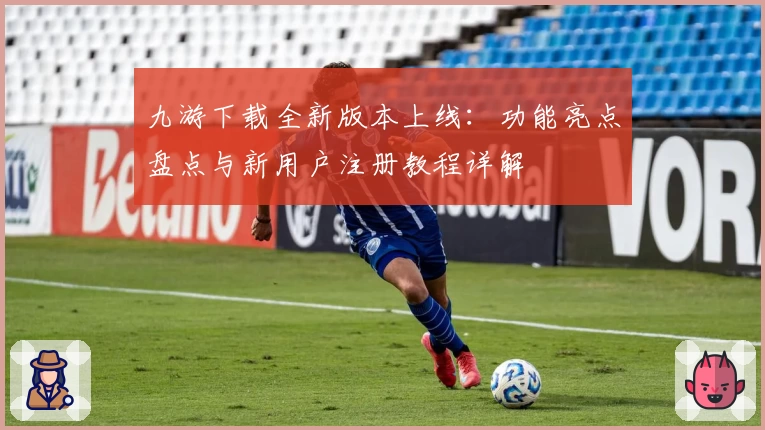 九游下载全新版本上线:功能亮点盘点与新用户注册教程详解