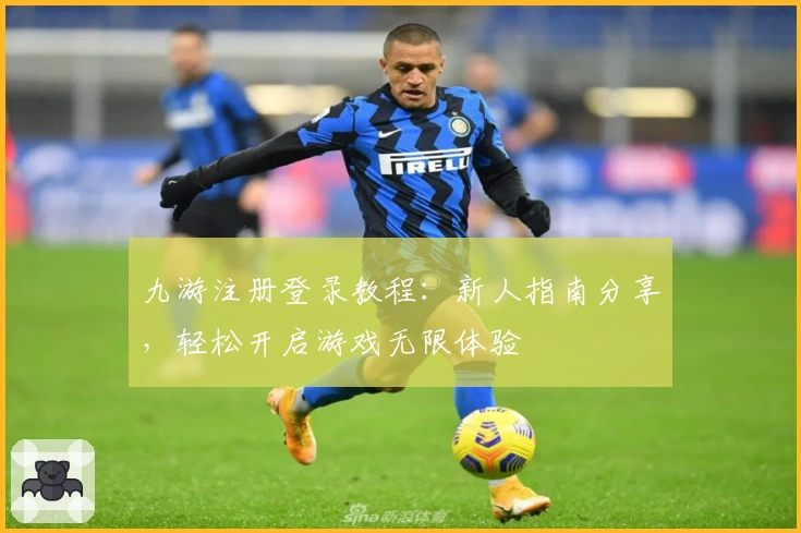九游注册登录教程：新人指南分享，轻松开启游戏无限体验