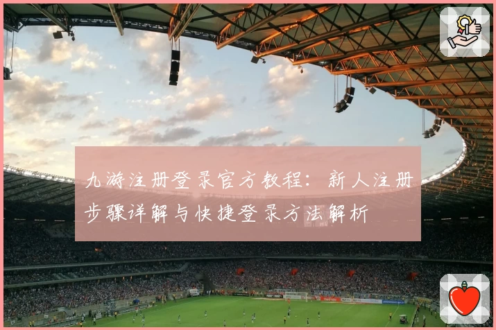 九游注册登录官方教程：新人注册步骤详解与快捷登录方法解析