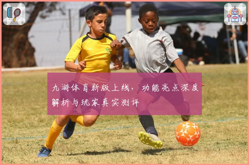 九游体育新版上线，功能亮点深度解析与玩家真实测评