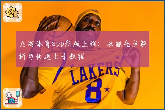 九游体育app新版上线：功能亮点解析与快速上手教程