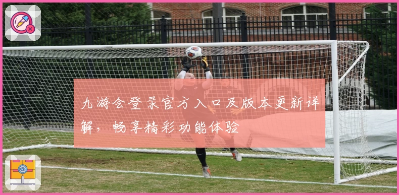 九游会登录官方入口及版本更新详解，畅享精彩功能体验