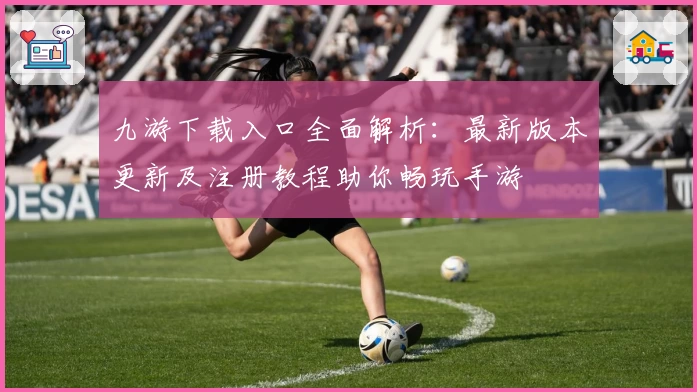 九游下载入口全面解析：最新版本更新及注册教程助你畅玩手游