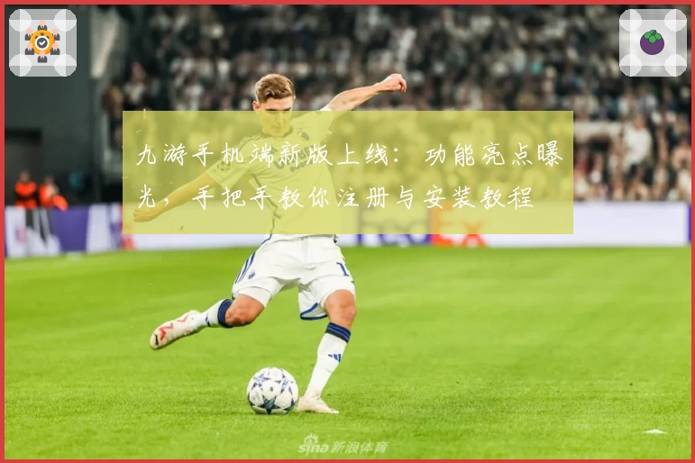 九游手机端新版上线：功能亮点曝光，手把手教你注册与安装教程