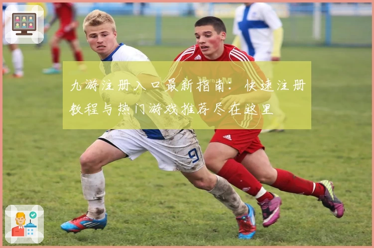 九游注册入口最新指南：快速注册教程与热门游戏推荐尽在这里