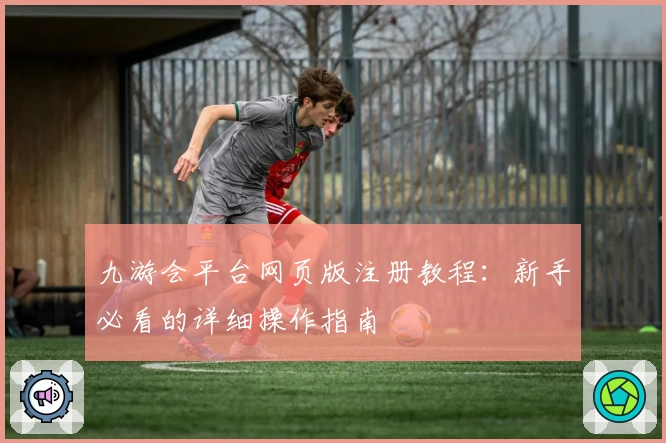 九游会平台网页版注册教程：新手必看的详细操作指南