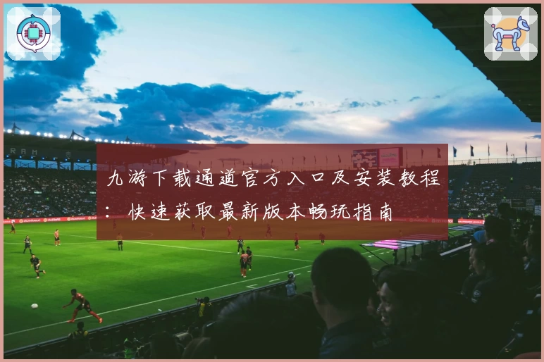 九游下载通道官方入口及安装教程:快速获取最新版本畅玩指南