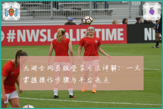 九游会网页版登录方法详解：一文掌握操作步骤与平台亮点