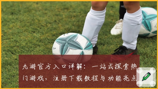 九游官方入口详解：一站式探索热门游戏，注册下载教程与功能亮点全面解析