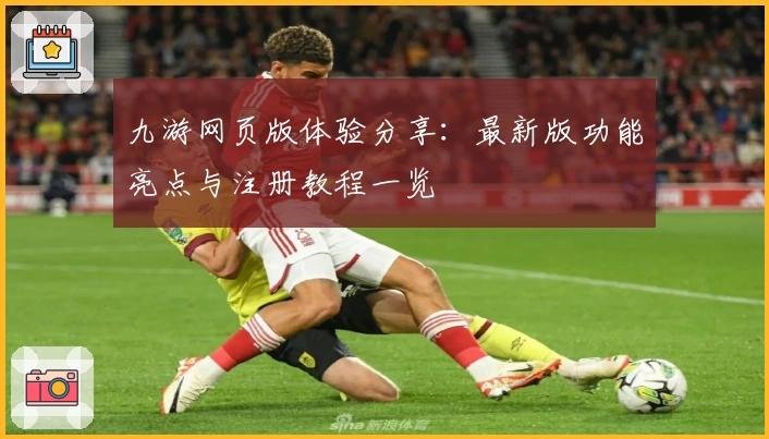 九游网页版体验分享:最新版功能亮点与注册教程一览