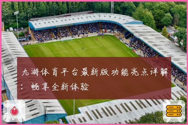 九游体育平台最新版功能亮点详解:畅享全新体验