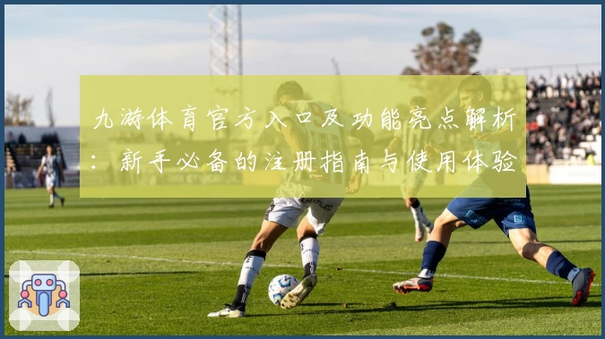 九游体育官方入口及功能亮点解析：新手必备的注册指南与使用体验推荐