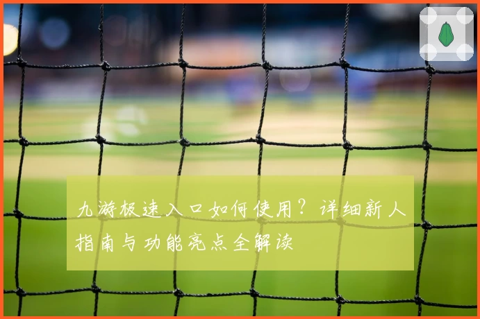 九游极速入口如何使用？详细新人指南与功能亮点全解读