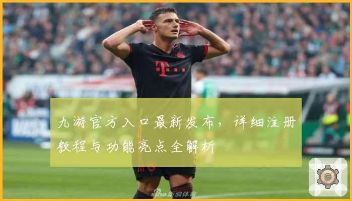 九游官方入口最新发布，详细注册教程与功能亮点全解析