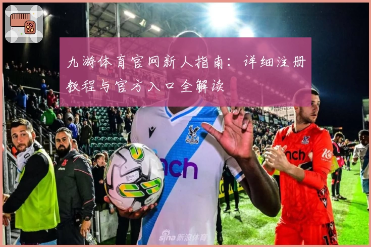 九游体育官网新人指南：详细注册教程与官方入口全解读
