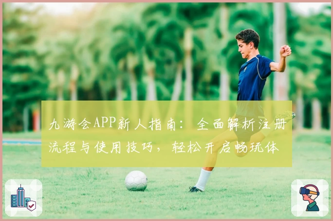 九游会APP新人指南：全面解析注册流程与使用技巧，轻松开启畅玩体验
