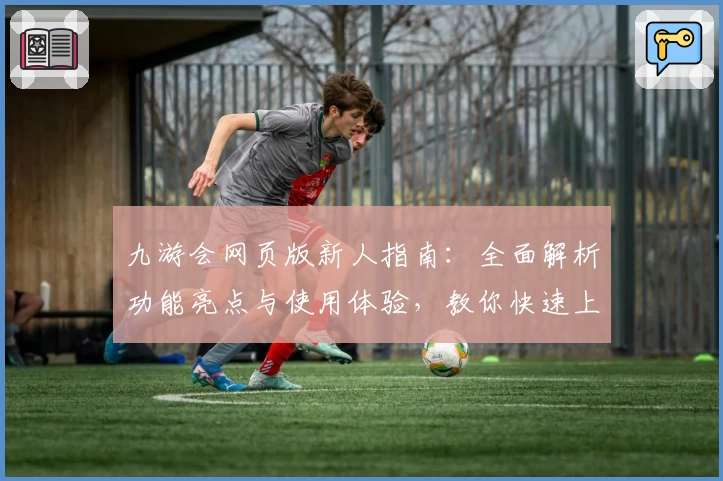 九游会网页版新人指南:全面解析功能亮点与使用体验,教你快速上手