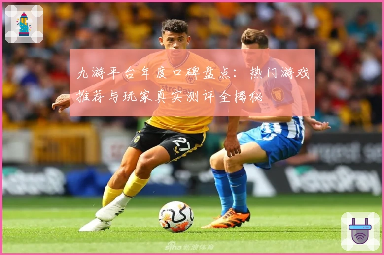 九游平台年度口碑盘点：热门游戏推荐与玩家真实测评全揭秘