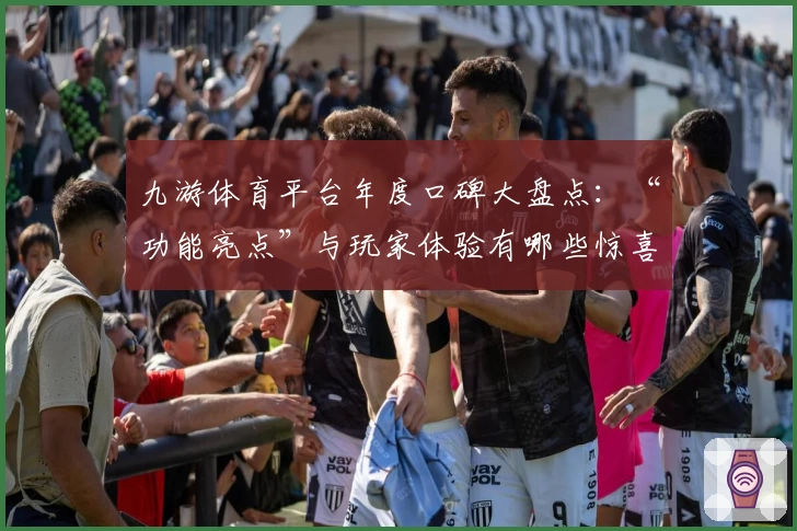 九游体育平台年度口碑大盘点：“功能亮点”与玩家体验有哪些惊喜？