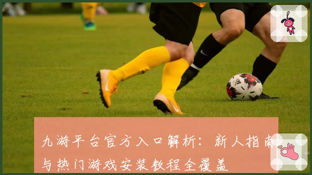 九游平台官方入口解析：新人指南与热门游戏安装教程全覆盖