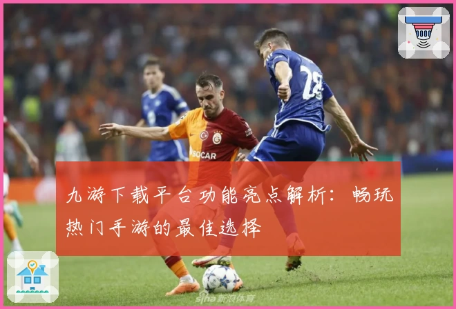 九游下载平台功能亮点解析：畅玩热门手游的最佳选择