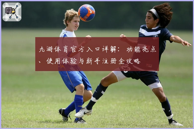 九游体育官方入口详解：功能亮点、使用体验与新手注册全攻略