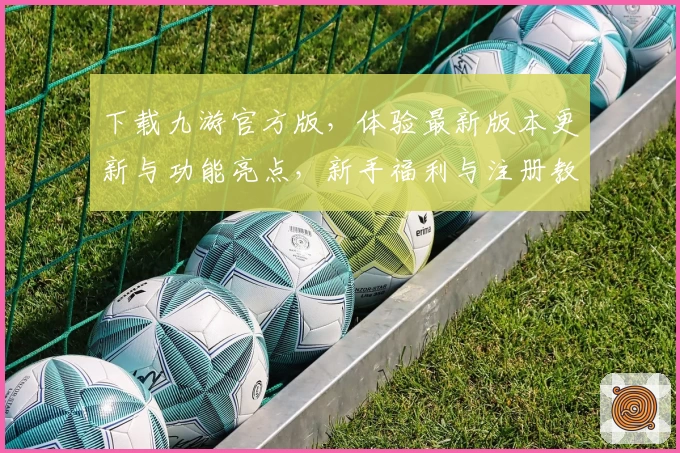 下载九游官方版,体验最新版本更新与功能亮点,新手福利与注册教程全解