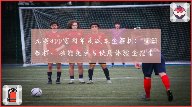 九游app官网年度版本全解析：注册教程、功能亮点与使用体验全指南