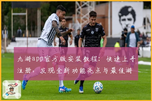 九游app官方版安装教程：快速上手注册，发现全新功能亮点与最佳游戏体验