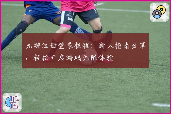 九游注册登录教程：新人指南分享，轻松开启游戏无限体验