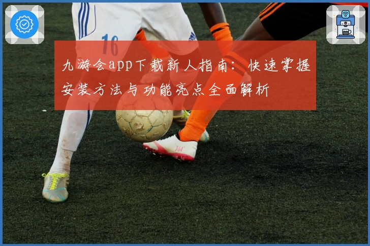 九游会app下载新人指南：快速掌握安装方法与功能亮点全面解析