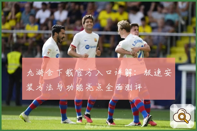 九游会下载官方入口详解：极速安装方法与功能亮点全面测评