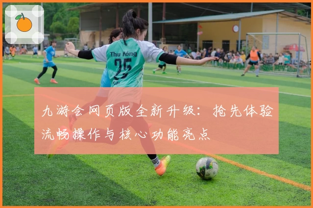 九游会网页版全新升级：抢先体验流畅操作与核心功能亮点