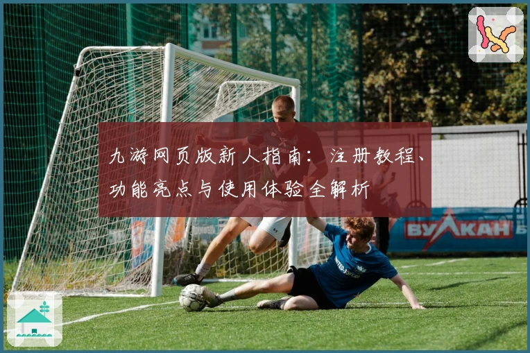 九游网页版新人指南：注册教程、功能亮点与使用体验全解析
