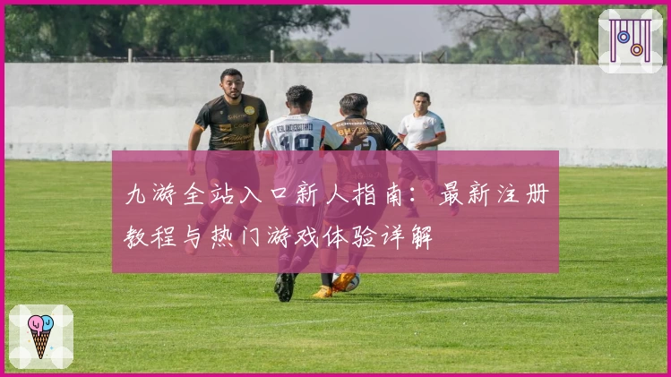九游全站入口新人指南：最新注册教程与热门游戏体验详解